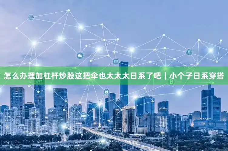 怎么办理加杠杆炒股这把伞也太太太日系了吧｜小个子日系穿搭