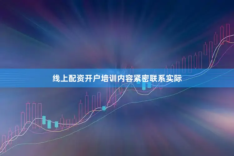 线上配资开户培训内容紧密联系实际