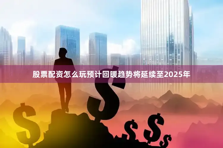 股票配资怎么玩预计回暖趋势将延续至2025年