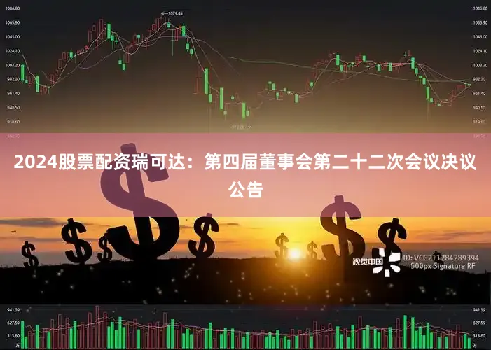 2024股票配资瑞可达：第四届董事会第二十二次会议决议公告