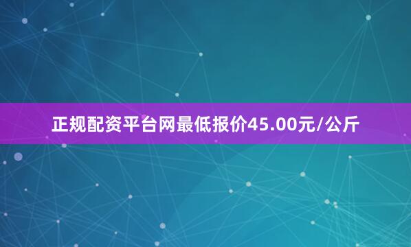 正规配资平台网最低报价45.00元/公斤