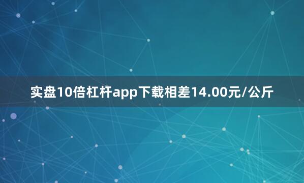 实盘10倍杠杆app下载相差14.00元/公斤