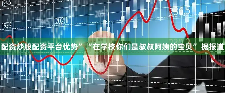 配资炒股配资平台优势” “在学校你们是叔叔阿姨的宝贝” 据报道