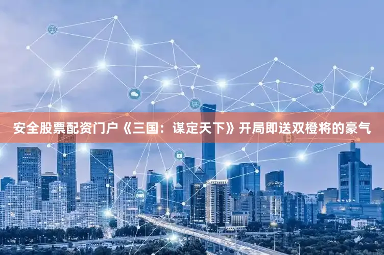 安全股票配资门户《三国：谋定天下》开局即送双橙将的豪气