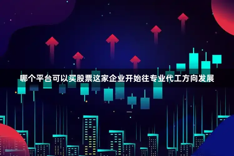 哪个平台可以买股票这家企业开始往专业代工方向发展