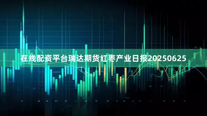 在线配资平台瑞达期货红枣产业日报20250625