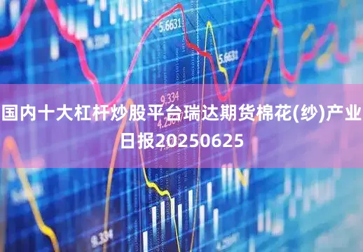 国内十大杠杆炒股平台瑞达期货棉花(纱)产业日报20250625