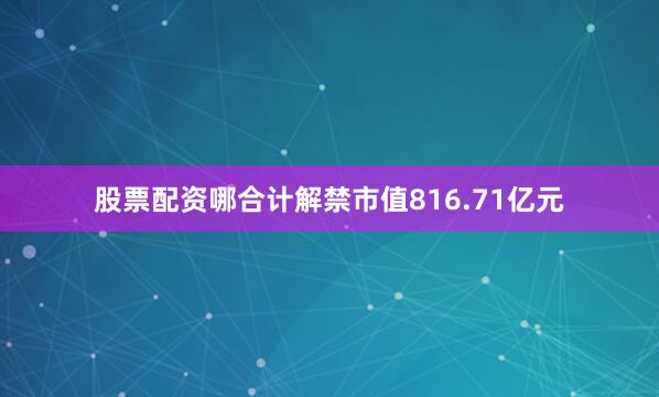 股票配资哪合计解禁市值816.71亿元