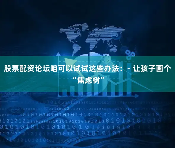 股票配资论坛咱可以试试这些办法：- 让孩子画个“焦虑树”