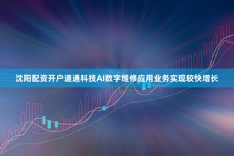 沈阳配资开户道通科技AI数字维修应用业务实现较快增长