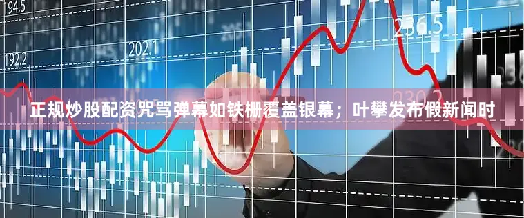 正规炒股配资咒骂弹幕如铁栅覆盖银幕；叶攀发布假新闻时