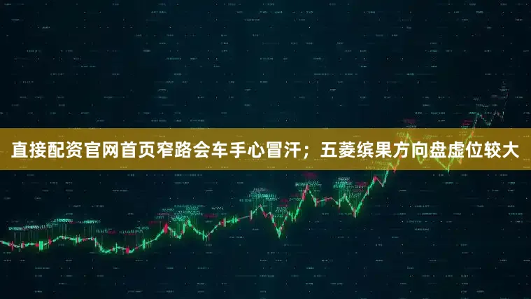 直接配资官网首页窄路会车手心冒汗；五菱缤果方向盘虚位较大