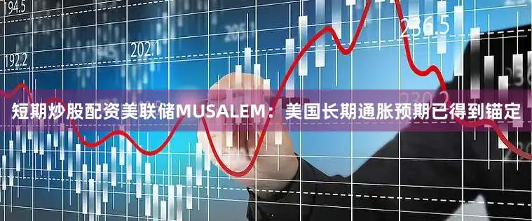 短期炒股配资美联储MUSALEM：美国长期通胀预期已得到锚定