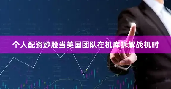 个人配资炒股当英国团队在机库拆解战机时