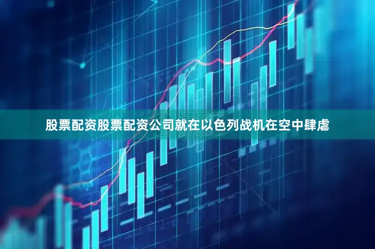 股票配资股票配资公司就在以色列战机在空中肆虐