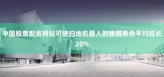 中国股票配资网站可使扫地机器人的使用寿命平均延长20%