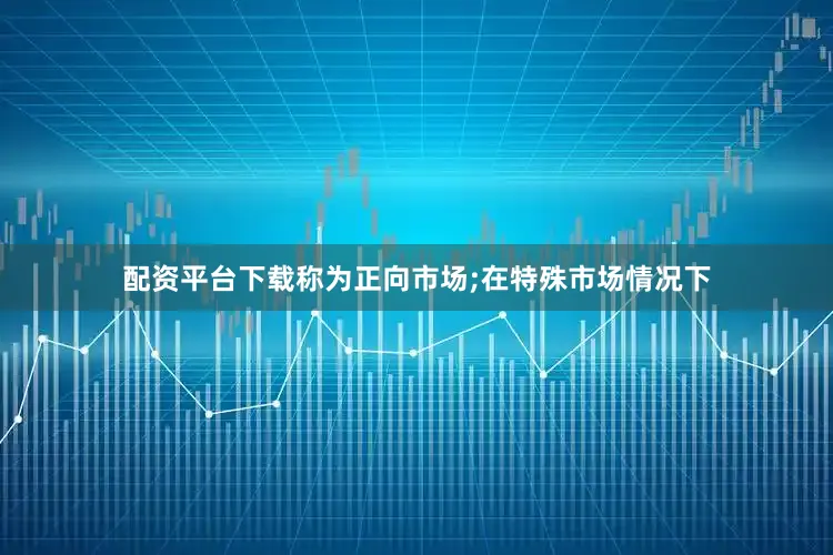 配资平台下载称为正向市场;在特殊市场情况下
