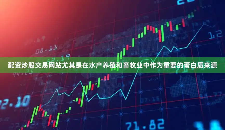配资炒股交易网站尤其是在水产养殖和畜牧业中作为重要的蛋白质来源