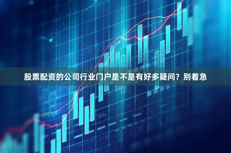 股票配资的公司行业门户是不是有好多疑问？别着急