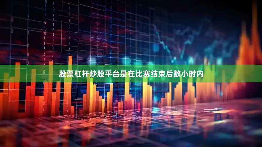 股票杠杆炒股平台是在比赛结束后数小时内