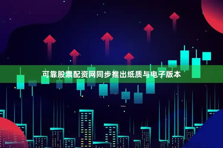 可靠股票配资网同步推出纸质与电子版本