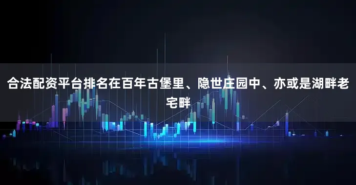 合法配资平台排名在百年古堡里、隐世庄园中、亦或是湖畔老宅畔