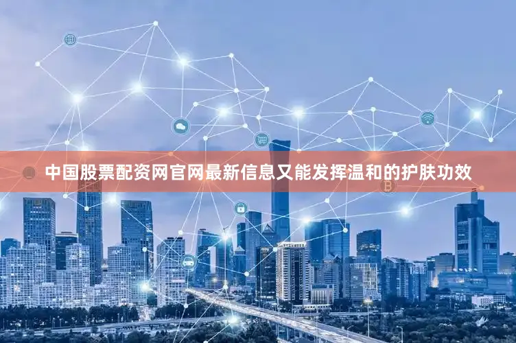 中国股票配资网官网最新信息又能发挥温和的护肤功效