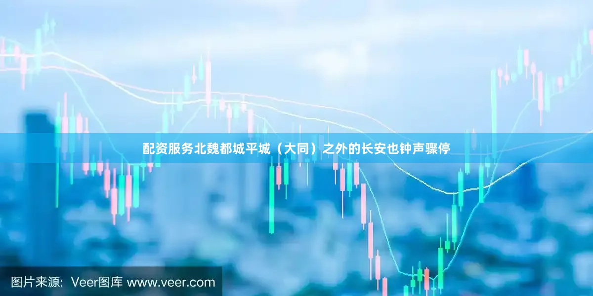 配资服务北魏都城平城（大同）之外的长安也钟声骤停