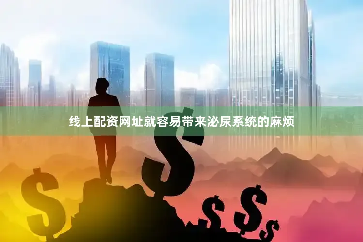 线上配资网址就容易带来泌尿系统的麻烦