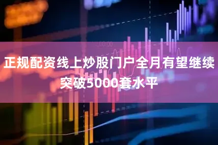 正规配资线上炒股门户全月有望继续突破5000套水平