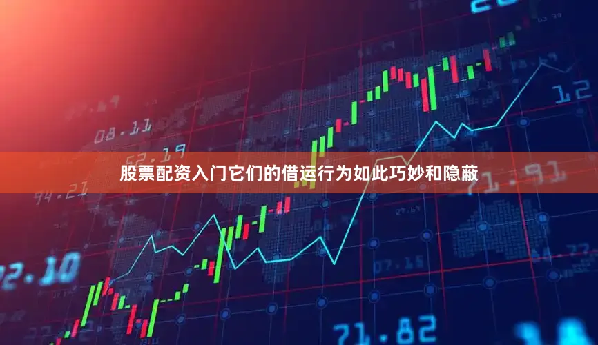 股票配资入门它们的借运行为如此巧妙和隐蔽