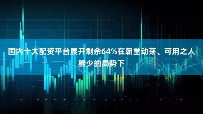 国内十大配资平台展开剩余64%在朝堂动荡、可用之人稀少的局势下