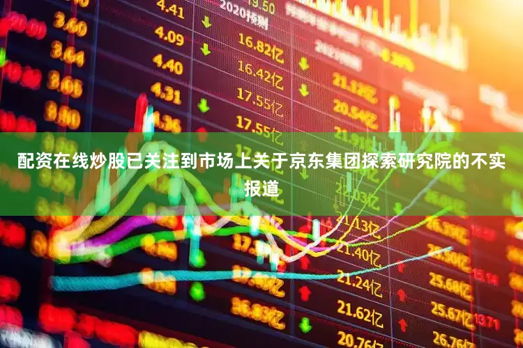 配资在线炒股已关注到市场上关于京东集团探索研究院的不实报道