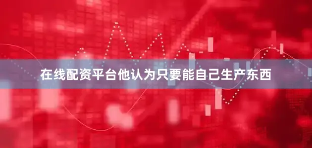 在线配资平台他认为只要能自己生产东西