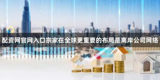 配资网官网入口宗家在全球更重要的布局是离岸公司网络