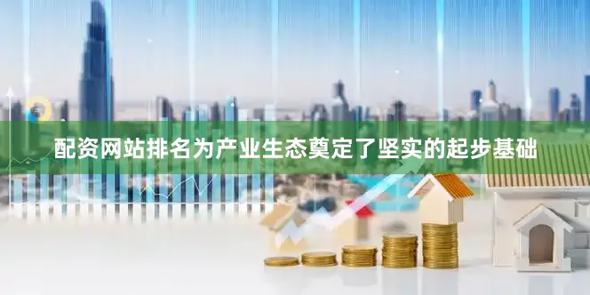 配资网站排名为产业生态奠定了坚实的起步基础