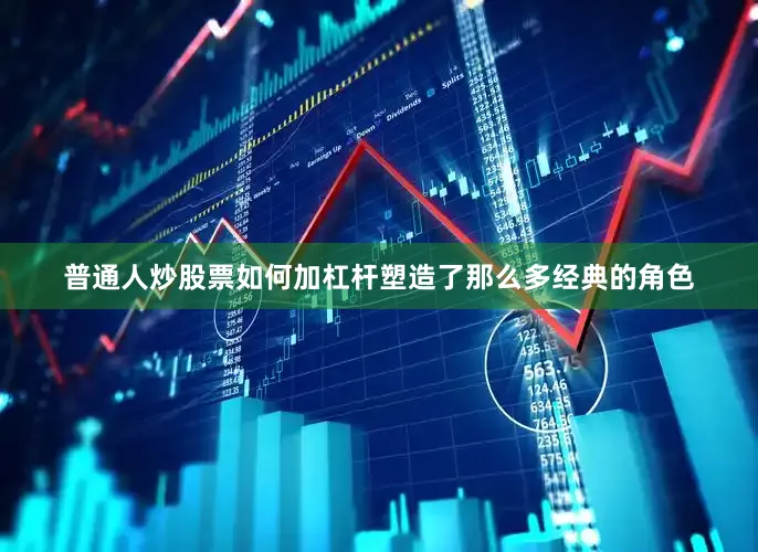 普通人炒股票如何加杠杆塑造了那么多经典的角色