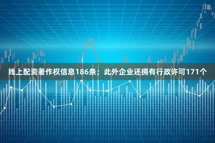 线上配资著作权信息186条；此外企业还拥有行政许可171个