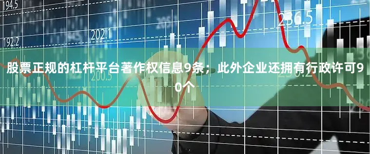 股票正规的杠杆平台著作权信息9条；此外企业还拥有行政许可90个