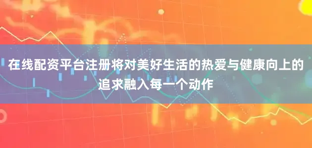 在线配资平台注册将对美好生活的热爱与健康向上的追求融入每一个动作