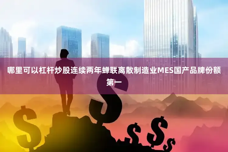 哪里可以杠杆炒股连续两年蝉联离散制造业MES国产品牌份额第一