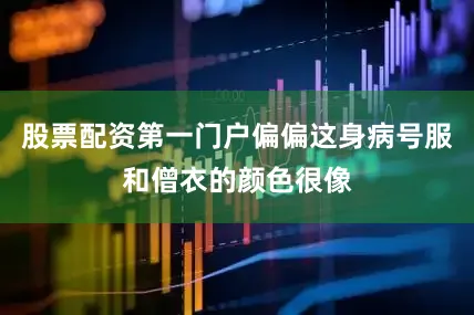 股票配资第一门户偏偏这身病号服和僧衣的颜色很像