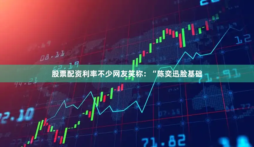 股票配资利率不少网友笑称：“陈奕迅脸基础