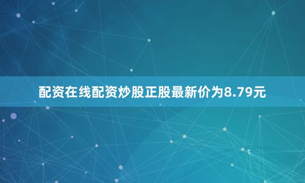 配资在线配资炒股正股最新价为8.79元