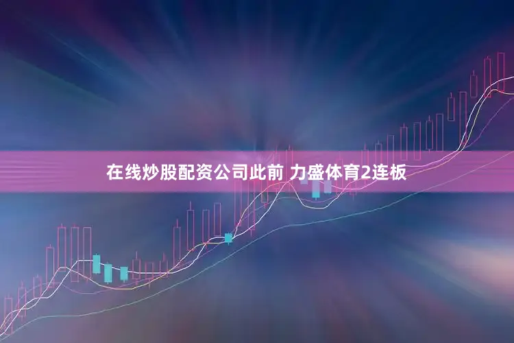 在线炒股配资公司此前 力盛体育2连板