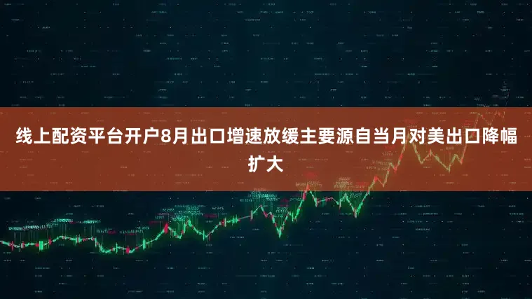 线上配资平台开户8月出口增速放缓主要源自当月对美出口降幅扩大