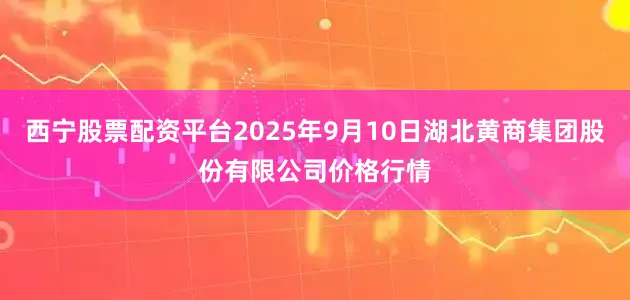 西宁股票配资平台2025年9月10日湖北黄商集团股份有限公司价格行情