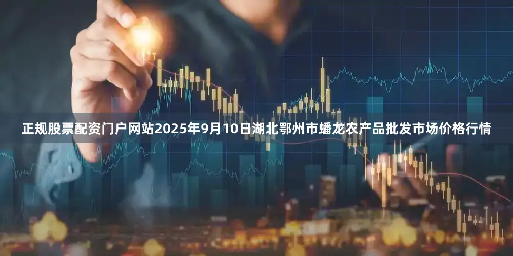 正规股票配资门户网站2025年9月10日湖北鄂州市蟠龙农产品批发市场价格行情