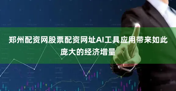 郑州配资网股票配资网址AI工具应用带来如此庞大的经济增量