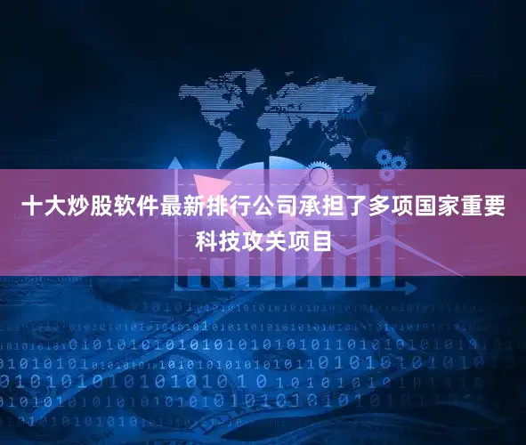 十大炒股软件最新排行公司承担了多项国家重要科技攻关项目